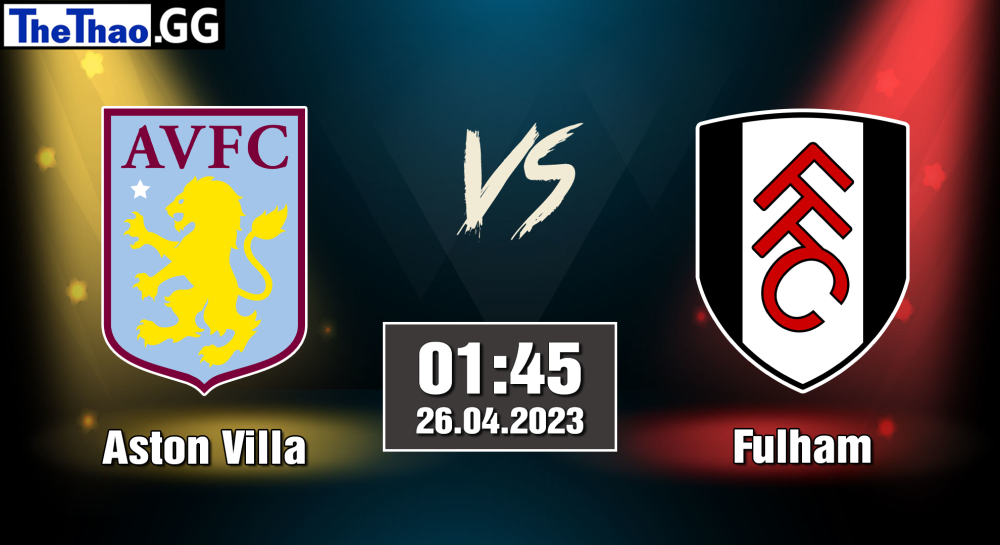 NHẬN ĐỊNH, SOI KÈO CÁ CƯỢC ASTON VILLA VS FULHAM, 01H45 NGÀY 26/04/2023 - NGOẠI HẠNG ANH 2022/23