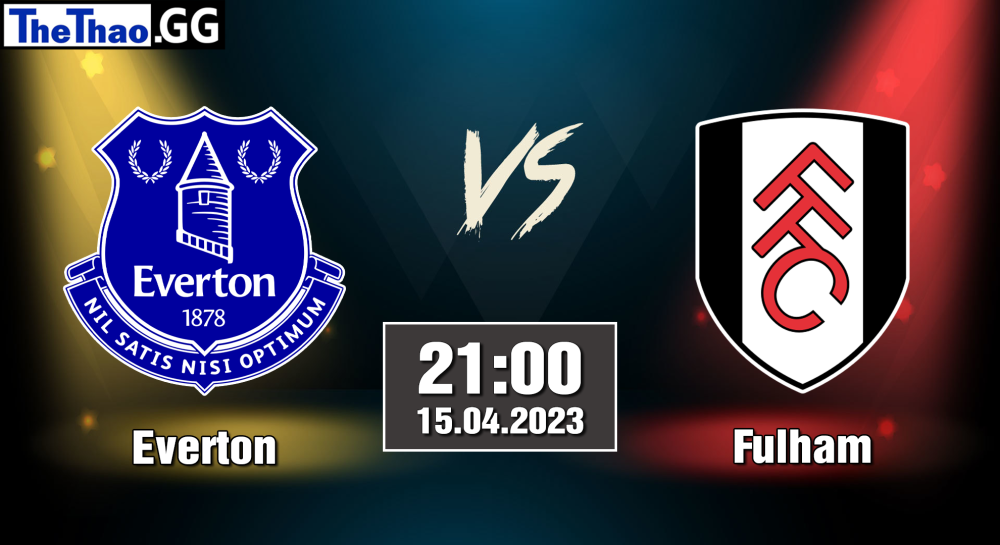 NHẬN ĐỊNH, SOI KÈO CÁ CƯỢC EVERTON VS FULHAM, 21H00 NGÀY 15/04/2023 - NGOẠI HẠNG ANH 2022/23