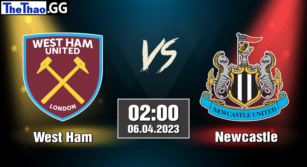 NHẬN ĐỊNH, SOI KÈO CÁ CƯỢC WEST HAM VS NEWCASTLE, 02H00 NGÀY 06/04/2023 - NGOẠI HẠNG ANH 2022/23