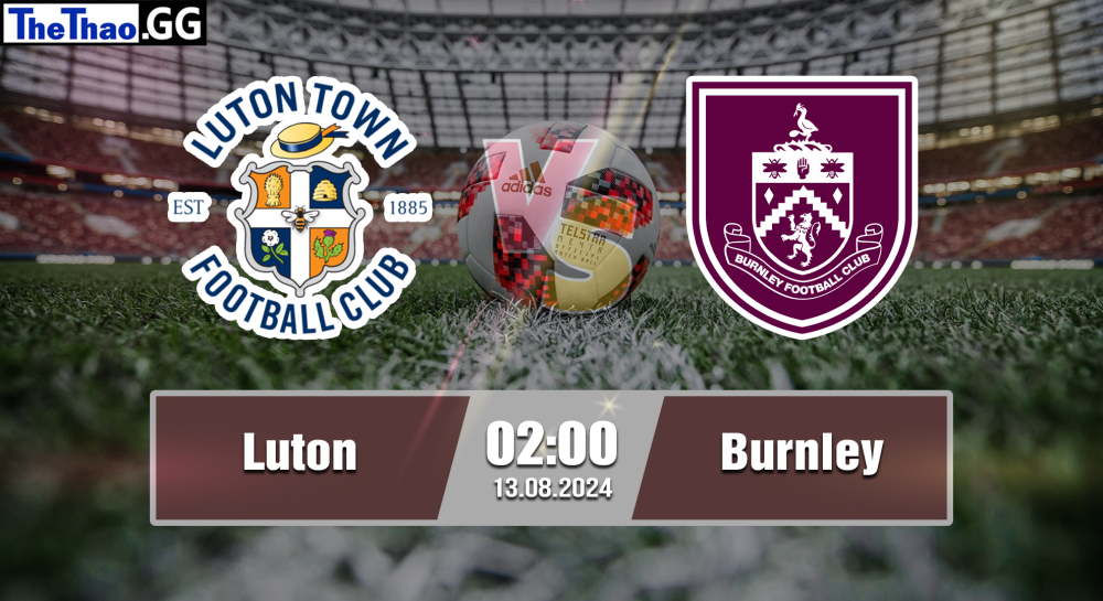 NHẬN ĐỊNH, SOI KÈO CÁ CƯỢC LUTON VS BURNLEY, 02H00 NGÀY 13/08/2024 - HẠNG NHẤT ANH 2024/25