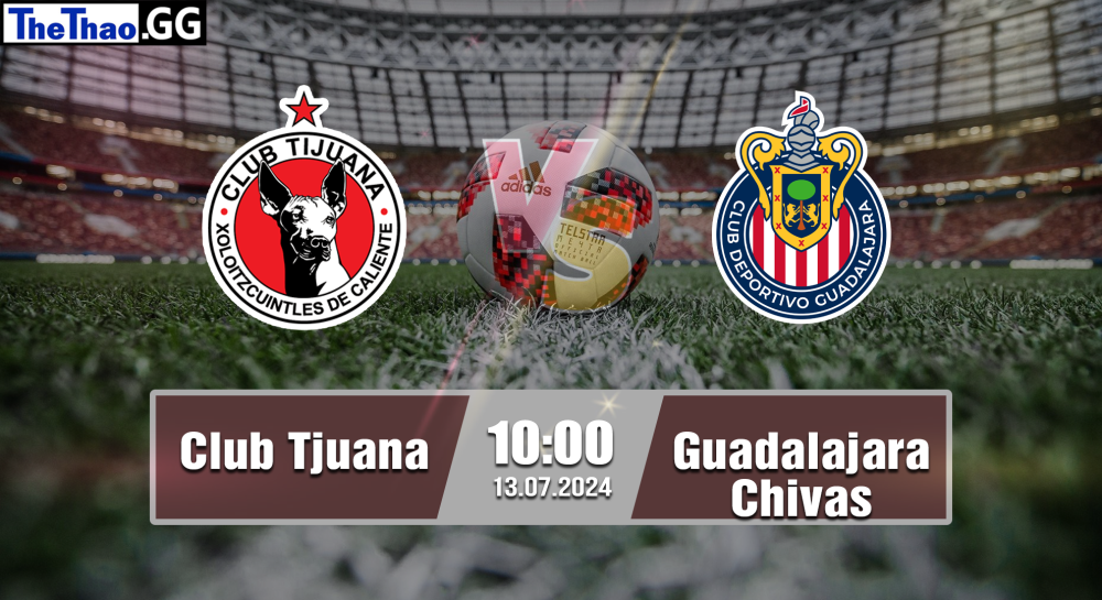 NHẬN ĐỊNH, SOI KÈO CÁ CƯỢC CLUB TIJUANA vs GUADALAJARA CHIVAS, 10H00 NGÀY 13/07/2024 - VĐQG MEXICO 2024/25