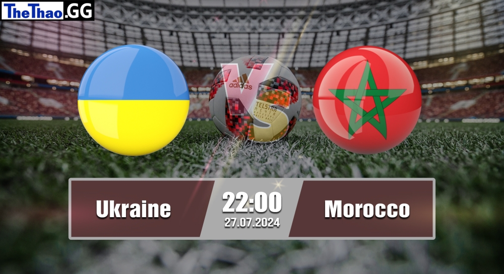 Nhận định, soi kèo Ukraine vs Morocco, 22h00 ngày 27/07/2024 - Olympic Paris 2024