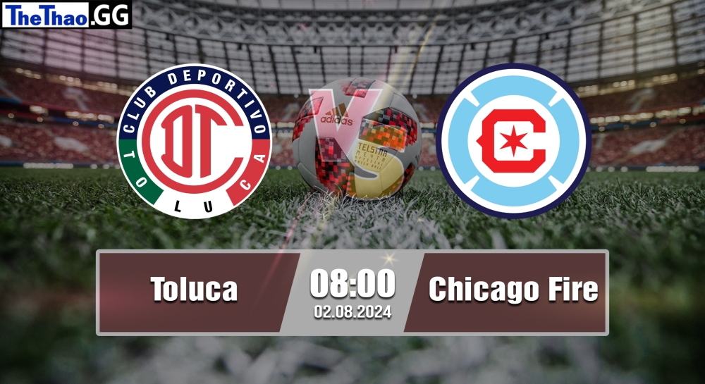 Nhận định, soi kèo Toluca vs Chicago Fire, 08h00 ngày 02/082024 - Leagues Cup.