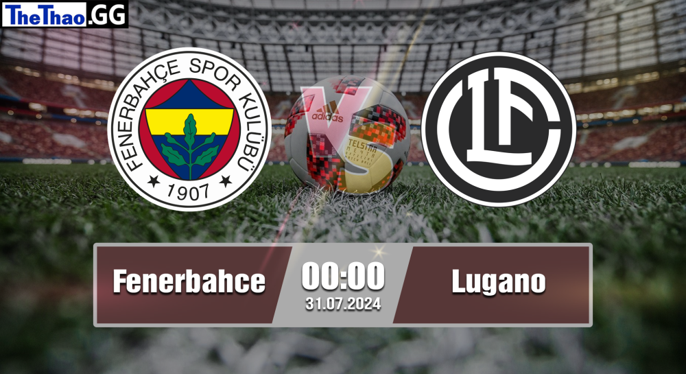 NHẬN ĐỊNH, SOI KÈO CÁ CƯỢC FENERBAHCE VS LUGANO, 00H00 NGÀY 31/07/2024 - CUP C1 CHÂU ÂU 2024/25