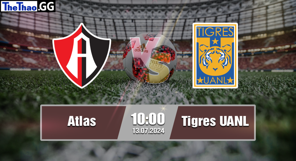 NHẬN ĐỊNH, SOI KÈO CÁ CƯỢC ATLAS VS TIGRES UANL, 10H00 NGÀY 13/07/2024 - VĐQG MEXICO 2024/25