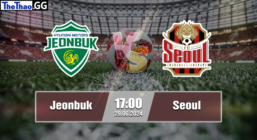 NHẬN ĐỊNH, SOI KÈO CÁ CƯỢC JEONBUK VS SEOUL, 17H00 NGÀY 29/06/2024 - K1 LEAGUE 2023/24