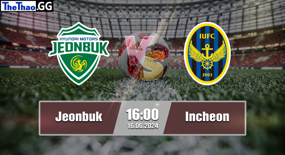 NHẬN ĐỊNH, SOI KÈO CÁ CƯỢC JEONBUK VS INCHEON, 16H00 NGÀY 16/06/2024 - VĐQG HÀN QUỐC 2023/24