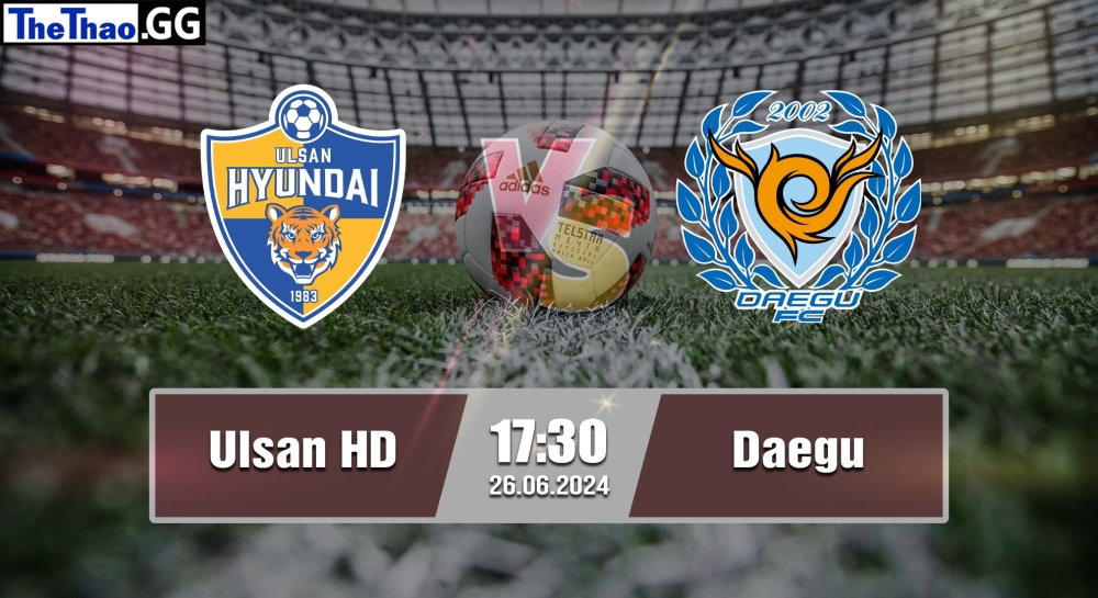 NHẬN ĐỊNH, SOI KÈO CÁ CƯỢC ULSAN HD VS DAEGU, 17H30 NGÀY 26/06/2024 - K1 LEAGUE 2023/24