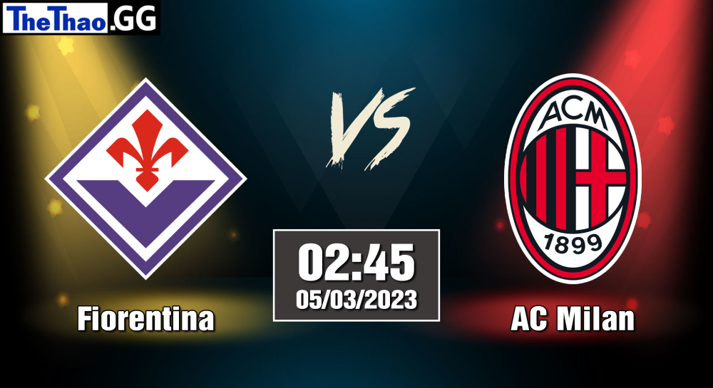 NHẬN ĐỊNH, SOI KÈO CÁ CƯỢC FIORENTINA VS AC MILAN, 02H45 NGÀY 05/03/2023 - VĐQG Ý 2022/23