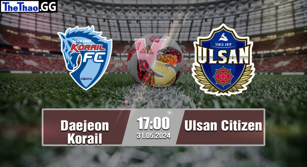 NHẬN ĐỊNH, SOI KÈO CÁ CƯỢC DAEJEON KORAIL VS ULSAN CITIZEN, 17H00 NGÀY 31/05/2024 - BÓNG ĐÁ HÀN QUỐC 2023/24