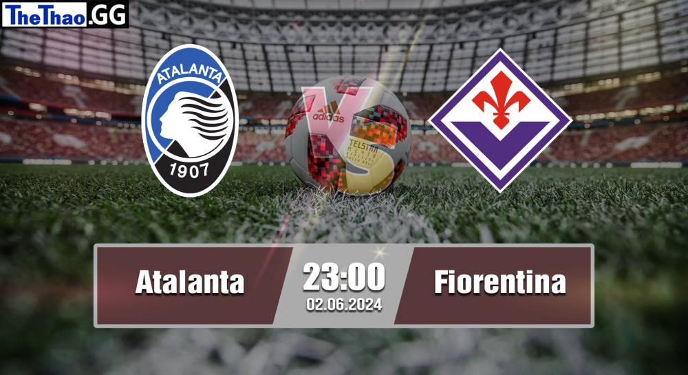 NHẬN ĐỊNH, SOI KÈO CÁ CƯỢC ATALANTA VS FIORENTINA, 23H00 NGÀY 02/06/2024 - VĐQG Ý 2023/24