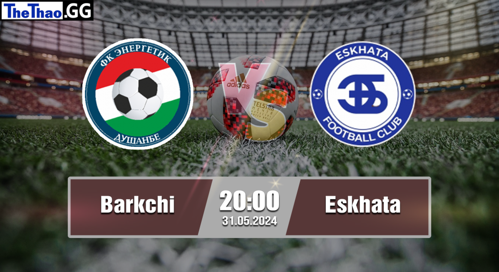 NHẬN ĐỊNH, SOI KÈO CÁ CƯỢC BARKCHI VS ESKHATA, 20H00 NGÀY 31/05/2024 - BÓNG ĐÁ TAJIKISTAN 2023/24