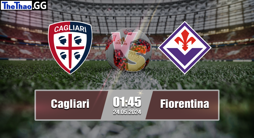 NHẬN ĐỊNH, SOI KÈO CÁ CƯỢC CAGLIARI VS FIORENTINA, 01H45 NGÀY 24/05/2024 - VĐQG Ý 2023/24