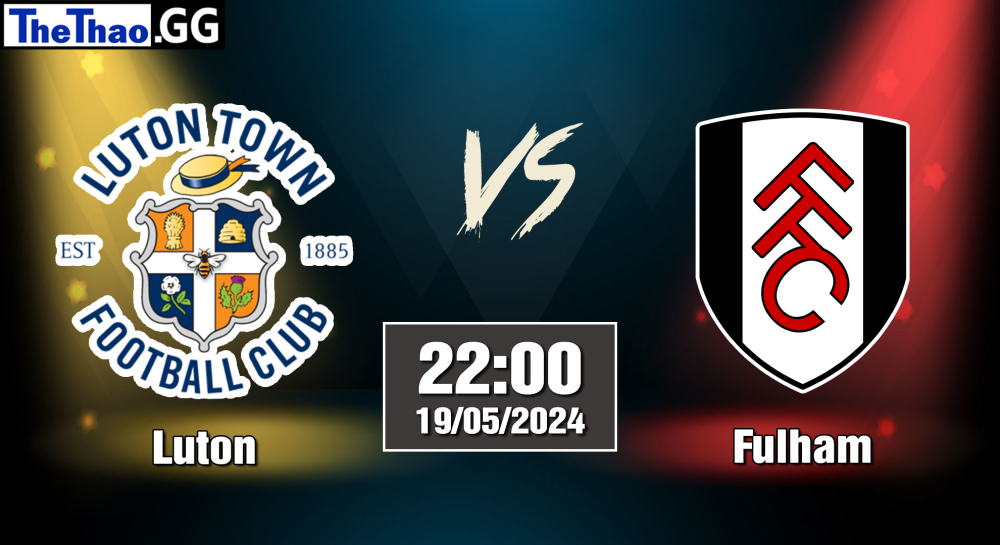 NHẬN ĐỊNH, SOI KÈO CÁ CƯỢC LUTON VS FULHAM, 22H00 NGÀY 19/05/2024 - NGOẠI HẠNG ANH 2023/24